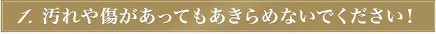 汚れや傷があってもあきらめないでください！