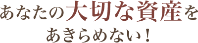 あなたの大切な資産をあきらめない！