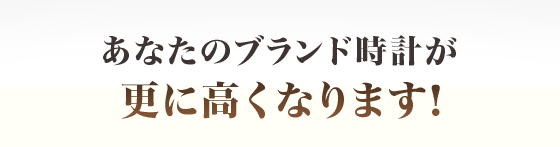 あなたのブランド時計が更に高くなります！