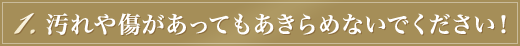 汚れや傷があってもあきらめないでください！